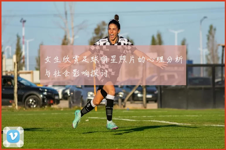 女生欣赏足球明星照片的心理分析与社会影响探讨