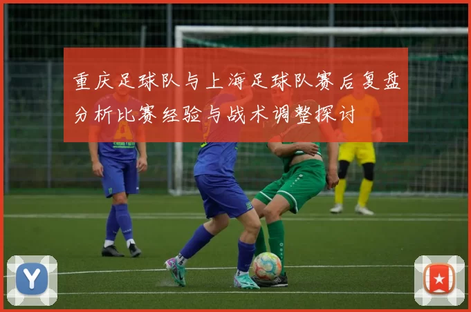 重庆足球队与上海足球队赛后复盘分析比赛经验与战术调整探讨