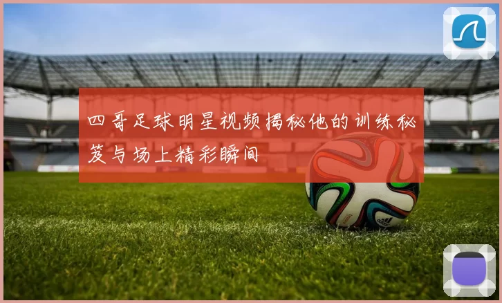 四哥足球明星视频揭秘他的训练秘笈与场上精彩瞬间