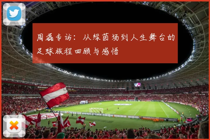 周磊专访：从绿茵场到人生舞台的足球旅程回顾与感悟