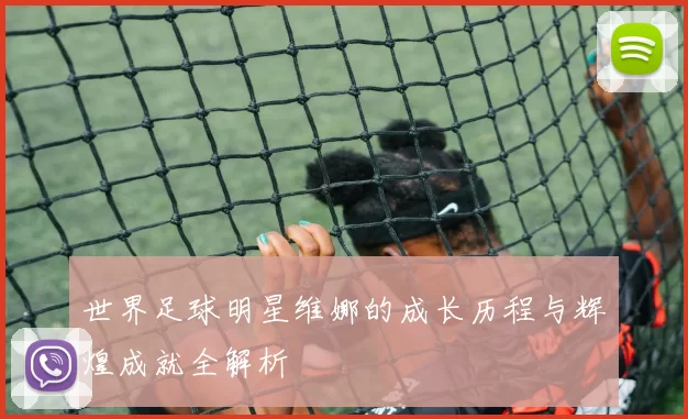 世界足球明星维娜的成长历程与辉煌成就全解析