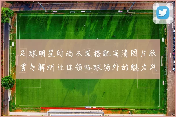足球明星时尚衣装搭配高清图片欣赏与解析让你领略球场外的魅力风采