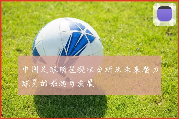 中国足球明星现状分析及未来潜力球员的崛起与发展