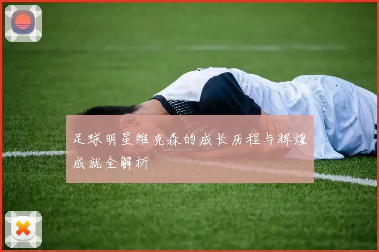 足球明星维克森的成长历程与辉煌成就全解析