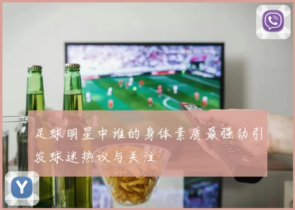 足球明星中谁的身体素质最强劲引发球迷热议与关注
