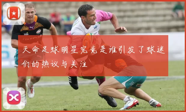 天命足球明星究竟是谁引发了球迷们的热议与关注