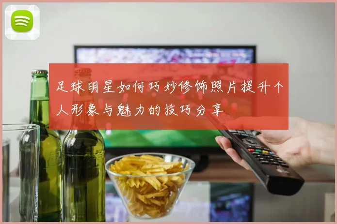 足球明星如何巧妙修饰照片提升个人形象与魅力的技巧分享