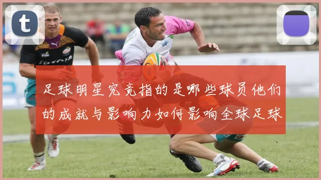 足球明星究竟指的是哪些球员他们的成就与影响力如何影响全球足球发展