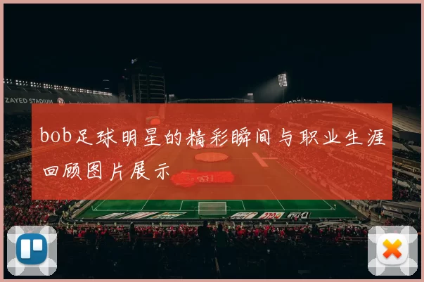 bob足球明星的精彩瞬间与职业生涯回顾图片展示