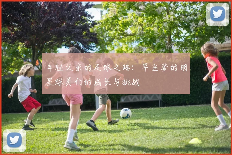 年轻父亲的足球之路：早当爹的明星球员们的成长与挑战