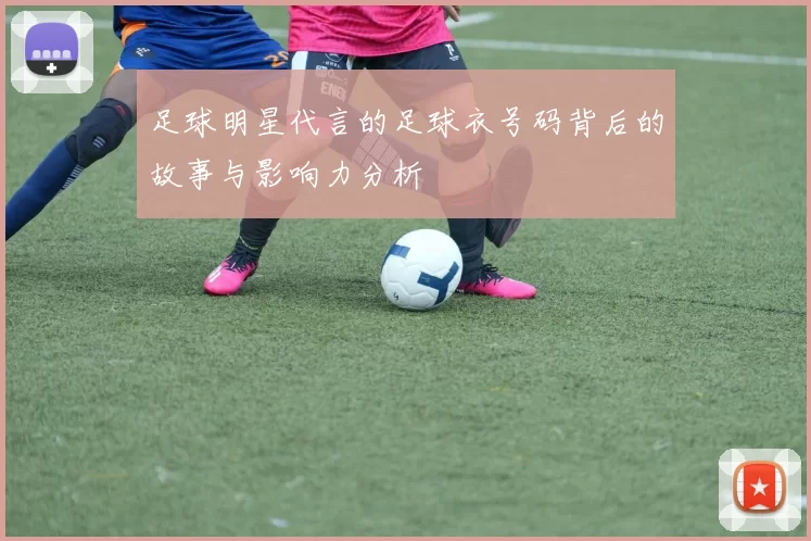 足球明星代言的足球衣号码背后的故事与影响力分析