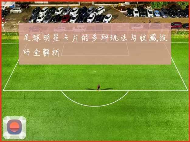 足球明星卡片的多种玩法与收藏技巧全解析