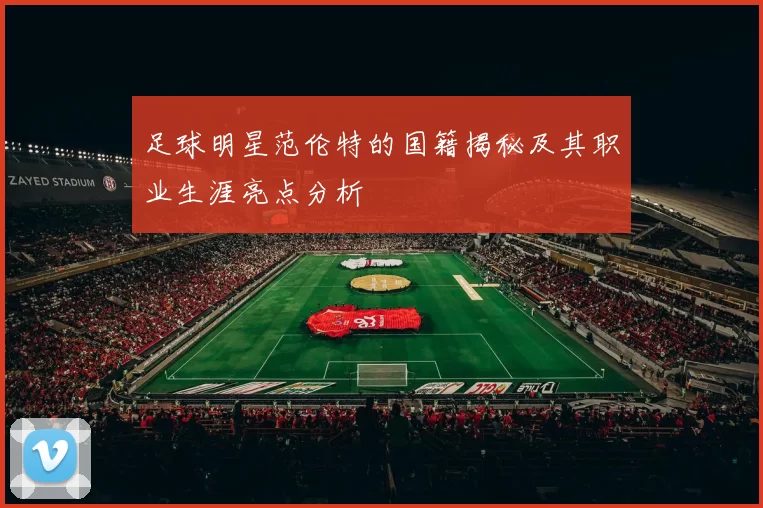 足球明星范伦特的国籍揭秘及其职业生涯亮点分析