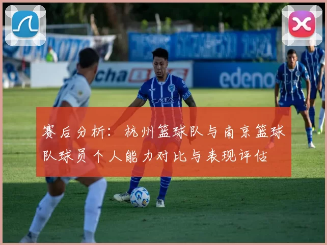 赛后分析：杭州篮球队与南京篮球队球员个人能力对比与表现评估